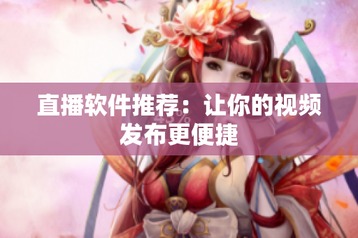 直播软件推荐：让你的视频发布更便捷