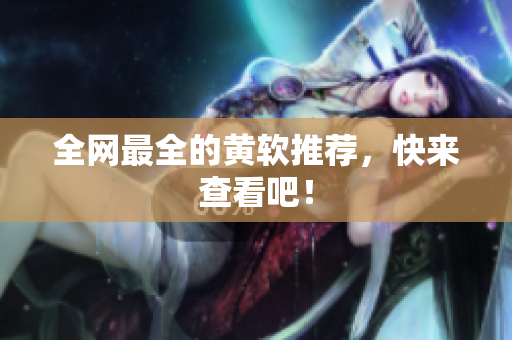 全网最全的黄软推荐，快来查看吧！