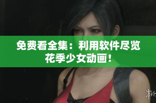 免费看全集：利用软件尽览花季少女动画！