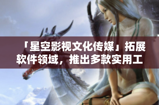 「星空影视文化传媒」拓展软件领域，推出多款实用工具软件