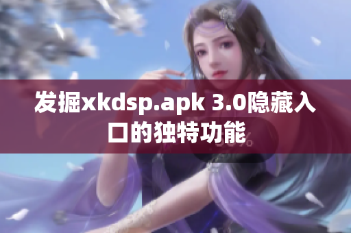 发掘xkdsp.apk 3.0隐藏入口的独特功能