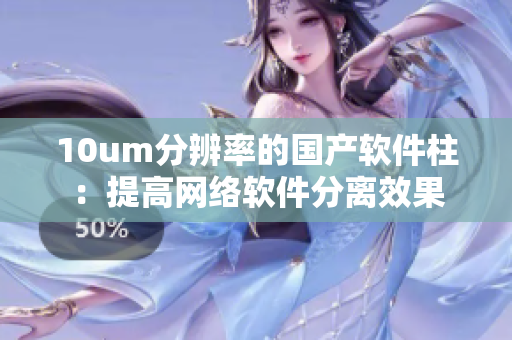10um分辨率的国产软件柱：提高网络软件分离效果