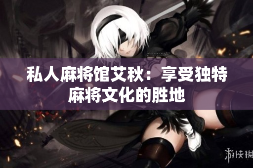 私人麻将馆艾秋：享受独特麻将文化的胜地