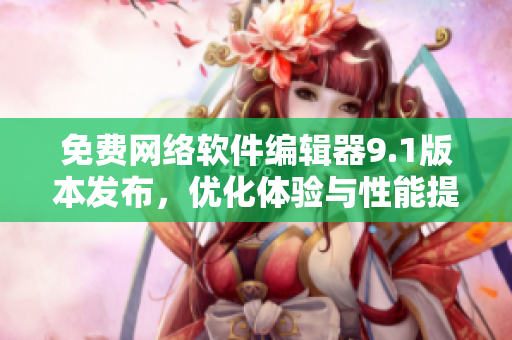 免费网络软件编辑器9.1版本发布，优化体验与性能提升