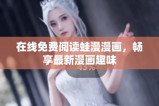 在线免费阅读蛙漫漫画，畅享最新漫画趣味