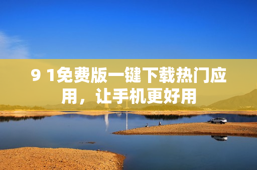 9 1免费版一键下载热门应用，让手机更好用