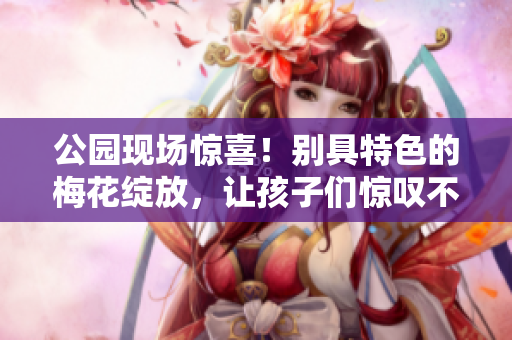 公园现场惊喜！别具特色的梅花绽放，让孩子们惊叹不已