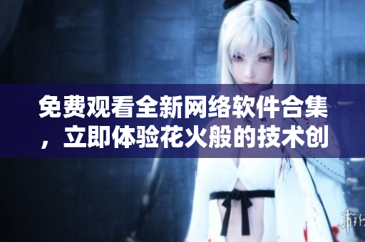 免费观看全新网络软件合集，立即体验花火般的技术创新！