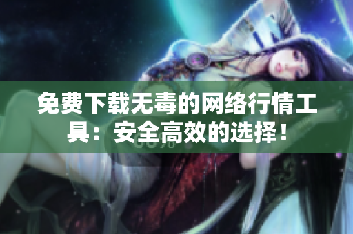 免费下载无毒的网络行情工具：安全高效的选择！