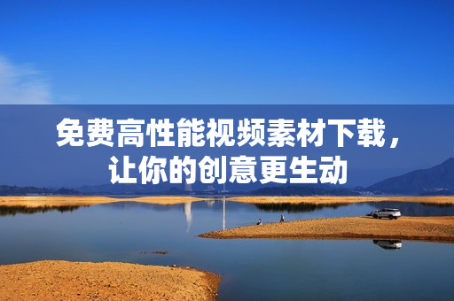 免费高性能视频素材下载，让你的创意更生动