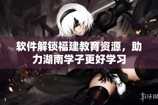 软件解锁福建教育资源，助力湖南学子更好学习