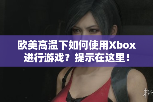 欧美高温下如何使用Xbox进行游戏？提示在这里！