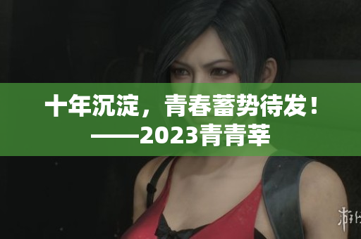 十年沉淀，青春蓄势待发！——2023青青莘