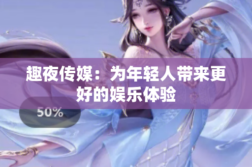 趣夜传媒：为年轻人带来更好的娱乐体验