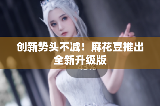 创新势头不减！麻花豆推出全新升级版