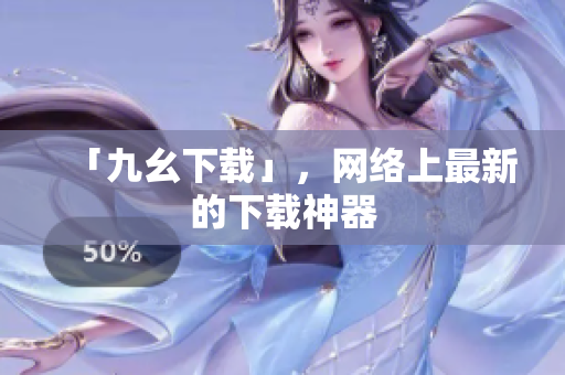 「九幺下载」，网络上最新的下载神器
