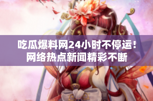 吃瓜爆料网24小时不停运！网络热点新闻精彩不断