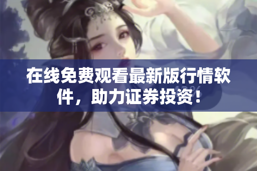 在线免费观看最新版行情软件，助力证券投资！
