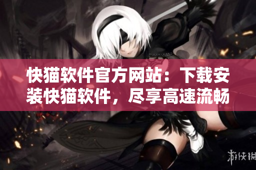 快猫软件官方网站：下载安装快猫软件，尽享高速流畅在线观影体验