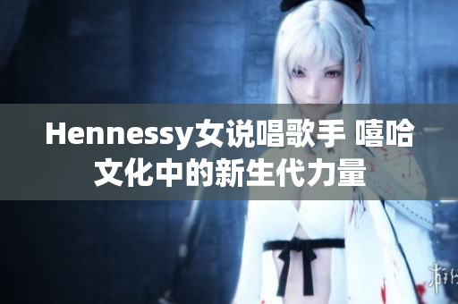 Hennessy女说唱歌手 嘻哈文化中的新生代力量