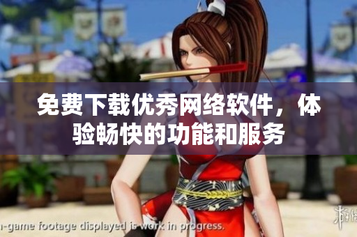 免费下载优秀网络软件，体验畅快的功能和服务
