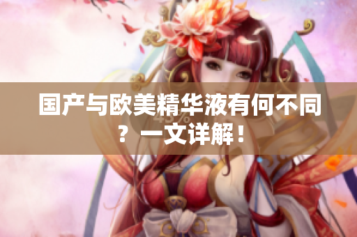 国产与欧美精华液有何不同？一文详解！