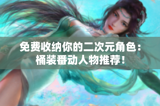 免费收纳你的二次元角色：桶装番动人物推荐！