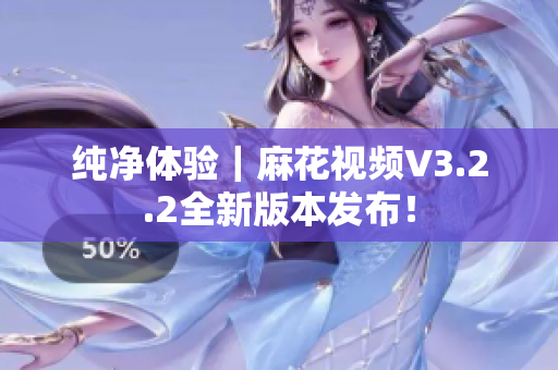 纯净体验｜麻花视频V3.2.2全新版本发布！