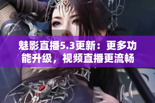 魅影直播5.3更新：更多功能升级，视频直播更流畅