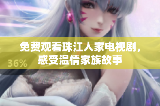 免费观看珠江人家电视剧，感受温情家族故事