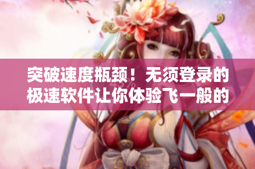 突破速度瓶颈！无须登录的极速软件让你体验飞一般的网速
