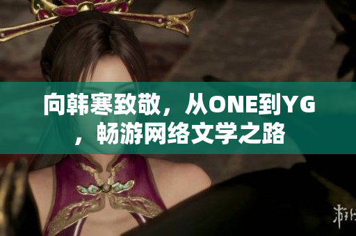 向韩寒致敬，从ONE到YG，畅游网络文学之路