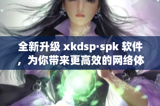 全新升级 xkdsp·spk 软件，为你带来更高效的网络体验