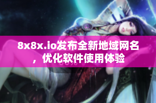 8x8x.io发布全新地域网名，优化软件使用体验