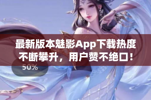 最新版本魅影App下载热度不断攀升，用户赞不绝口！