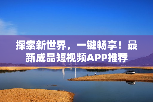 探索新世界，一键畅享！最新成品短视频APP推荐