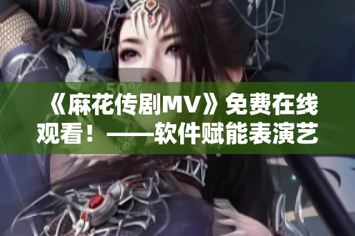 《麻花传剧MV》免费在线观看！——软件赋能表演艺术体验
