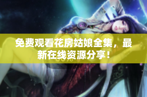 免费观看花房姑娘全集，最新在线资源分享！