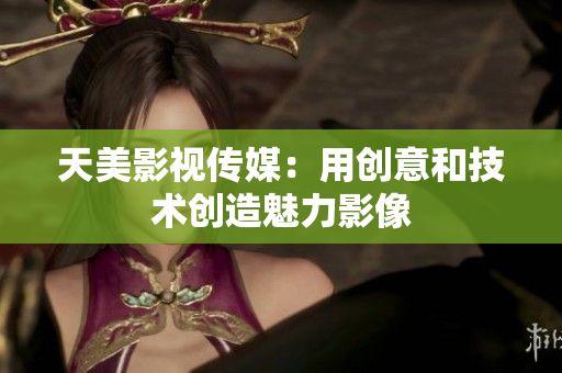 天美影视传媒：用创意和技术创造魅力影像