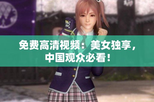免费高清视频：美女独享，中国观众必看！