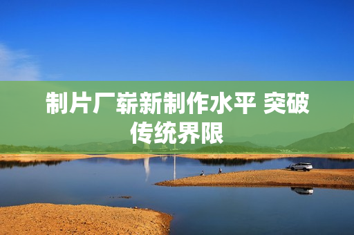 制片厂崭新制作水平 突破传统界限