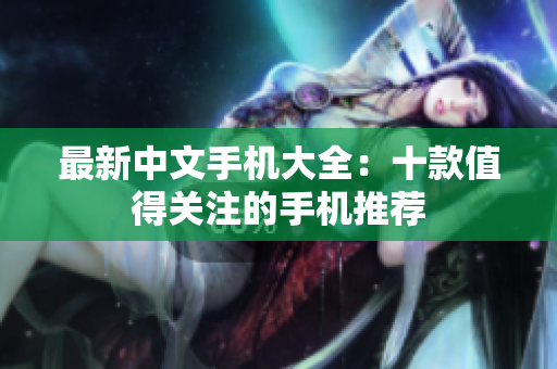 最新中文手机大全：十款值得关注的手机推荐