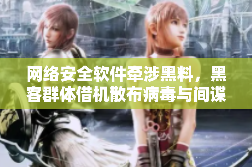网络安全软件牵涉黑料，黑客群体借机散布病毒与间谍软件