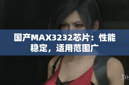 国产MAX3232芯片：性能稳定，适用范围广