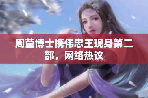 周莹博士携伟忠王现身第二部，网络热议