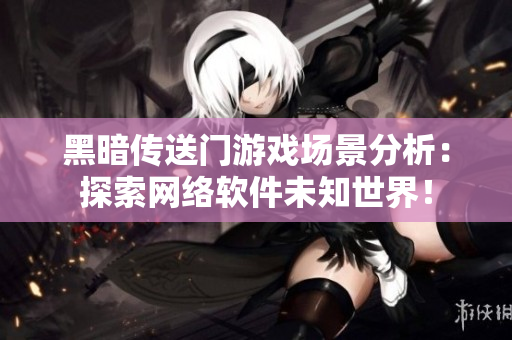 黑暗传送门游戏场景分析：探索网络软件未知世界！