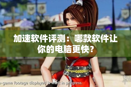 加速软件评测：哪款软件让你的电脑更快？