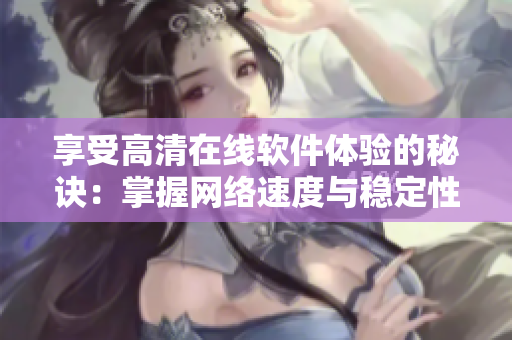 享受高清在线软件体验的秘诀：掌握网络速度与稳定性技巧！