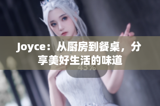 Joyce：从厨房到餐桌，分享美好生活的味道