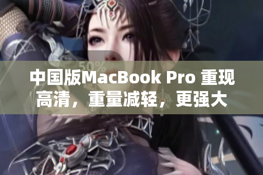 中国版MacBook Pro 重现高清，重量减轻，更强大